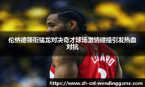 伦纳德领衔猛龙对决奇才球场激情碰撞引发热血对抗